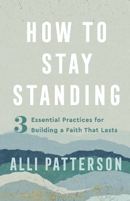 How to Stay Standing – 3 Essential Practices for Building a Faith That Lasts - Alli Patterson