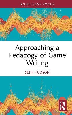 Approaching a Pedagogy of Game Writing - Seth Hudson