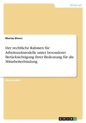 Der rechtliche Rahmen fÃ¼r Arbeitszeitmodelle unter besonderer BerÃ¼cksichtigung ihrer Bedeutung fÃ¼r die Mitarbeiterbindung - Marius Elvers