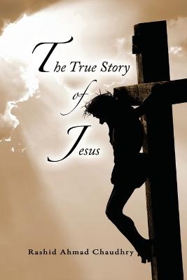 The True Story of Jesus - Rashid Ahmad Chaudhry