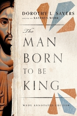 The Man Born to Be King – Wade Annotated Edition - Dorothy L. Sayers, Kathryn Wehr