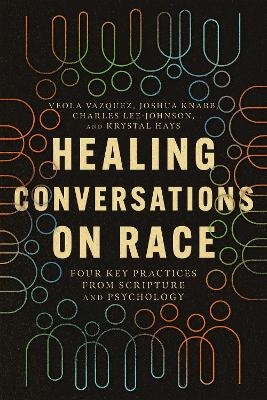 Healing Conversations on Race – Four Key Practices from Scripture and Psychology - Veola Vazquez, Joshua Knabb, Charles Lee–johnson, Krystal Hays