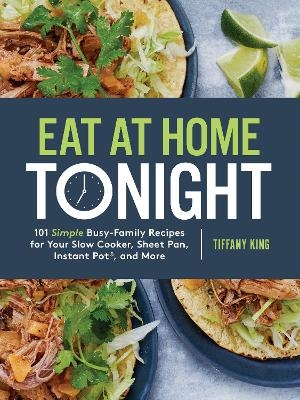 Eat at Home Tonight: 101 Simple Busy-Family Recipes for your Slow Cooker, Sheet Pan, Instant Pot and More - Tiffany King