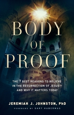 Body of Proof – The 7 Best Reasons to Believe in the Resurrection of Jesus––and Why It Matters Today - Jeremiah J. Johnston, Gary Habermas