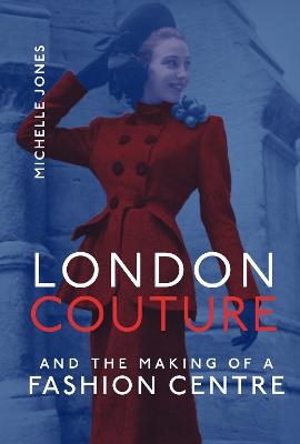 London Couture and the Making of a Fashion Centre - Michelle Jones