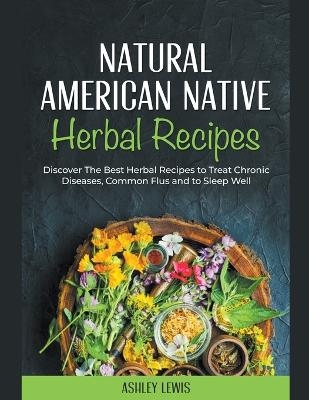 Natural American Native Herbal Recipes - Ashley Lewis