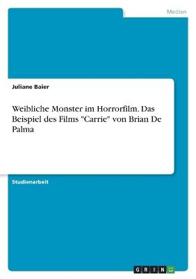 Weibliche Monster im Horrorfilm. Das Beispiel des Films "Carrie" von Brian De Palma - Juliane Baier