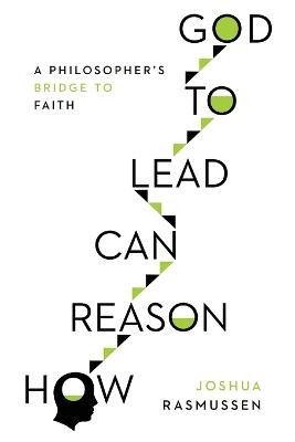 How Reason Can Lead to God – A Philosopher`s Bridge to Faith - Joshua Rasmussen