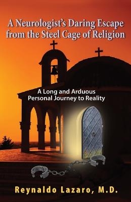 A Neurologist's Daring Escape from the Steel Cage of Religion, A Long and Arduous Personal Journey to Reality - Reynaldo Lazaro