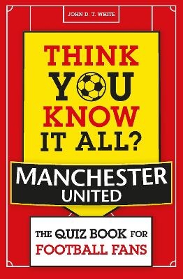 Think You Know It All? Manchester United - John D. T. White