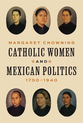 Catholic Women and Mexican Politics, 1750–1940 - Margaret Chowning