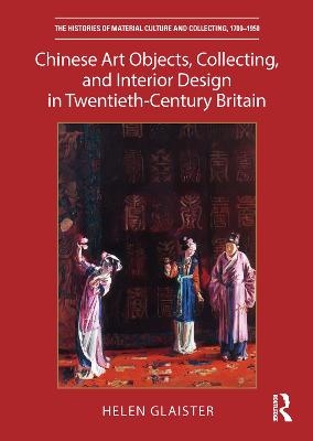 Chinese Art Objects, Collecting, and Interior Design in Twentieth-Century Britain - Helen Glaister