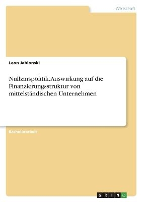 Nullzinspolitik. Auswirkung auf die Finanzierungsstruktur von mittelstÃ¤ndischen Unternehmen - Leon Jablonski