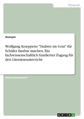 Wolfgang Koeppens "Tauben im Gras" fÃ¼r SchÃ¼ler fassbar machen. Ein fachwissenschaftlich fundierter Zugang fÃ¼r den Literaturunterricht -  Anonymous