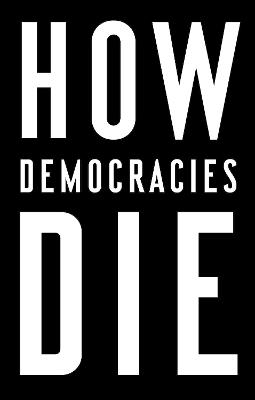 How Democracies Die - Steven Levitsky, Daniel Ziblatt