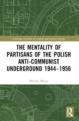 The Mentality of Partisans of the Polish Anti-Communist Underground 1944–1956 - Mariusz Mazur