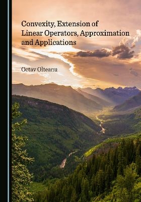 Convexity, Extension of Linear Operators, Approximation and Applications - Octav Olteanu