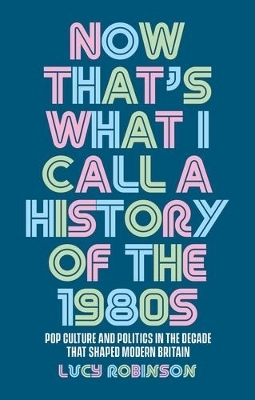 Now That's What I Call a History of the 1980s - Lucy Robinson