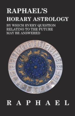 Raphael's Horary Astrology by which Every Question Relating to the Future May Be Answered -  ANON