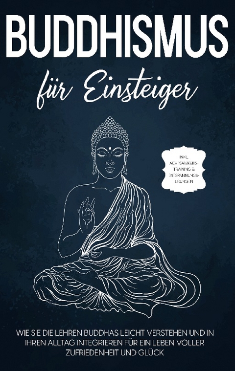 Buddhismus für Einsteiger: Wie Sie die Lehren Buddhas leicht verstehen und in Ihren Alltag integrieren für ein Leben voller Zufriedenheit und Glück - inkl. Achtsamkeitstraining & Entspannungsübungen - Björn Wendland