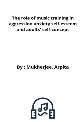 The role of music training in aggression anxiety self-esteem and adults' self-concept - Mukherjee Arpita