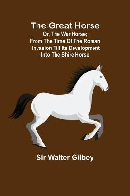 The Great Horse; or, The War Horse; From the time of the Roman Invasion till its development into the Shire Horse. - Sir Walter Gilbey