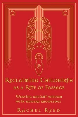 Reclaiming Childbirth as a Rite of Passage - Rachel Reed