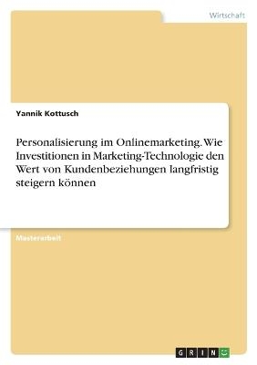 Personalisierung im Onlinemarketing. Wie Investitionen in Marketing-Technologie den Wert von Kundenbeziehungen langfristig steigern kÃ¶nnen - Yannik Kottusch