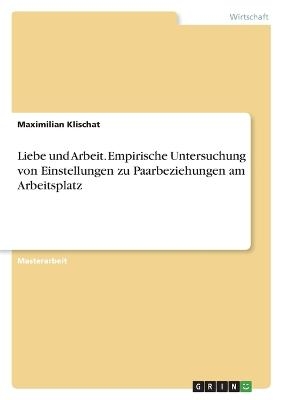 Liebe und Arbeit. Empirische Untersuchung von Einstellungen zu Paarbeziehungen am Arbeitsplatz - Maximilian Klischat