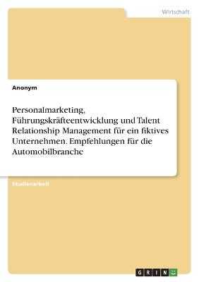 Personalmarketing, FÃ¼hrungskrÃ¤fteentwicklung und Talent Relationship Management fÃ¼r ein fiktives Unternehmen. Empfehlungen fÃ¼r die Automobilbranche -  Anonymous