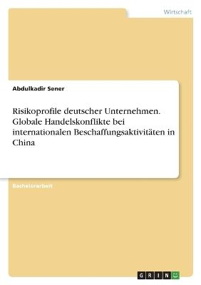 Risikoprofile deutscher Unternehmen. Globale Handelskonflikte bei internationalen BeschaffungsaktivitÃ¤ten in China - Abdulkadir Sener