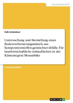 Untersuchung und Herstellung eines Bodenverbesserungsmittels aus Kompostreststoffen gemischter AbfÃ¤lle. FÃ¼r landwirtschaftliche AnbauflÃ¤chen in der KÃ¼stenregion Mosambiks - Falk SchÃ¶nherr