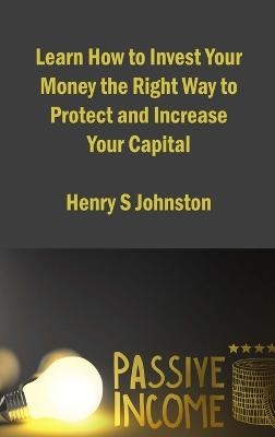 Learn How to Invest Your Money the Right Way to Protect and Increase Your Capital - Henry S Johnston