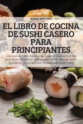 El Libro de Cocina de Sushi Casero Para Principiantes -  Maria Sanchez