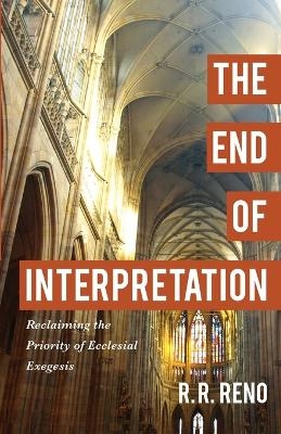 The End of Interpretation – Reclaiming the Priority of Ecclesial Exegesis - R. R. Reno