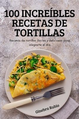 100 Increíbles Recetas de Tortillas -  Ginebra Rubio