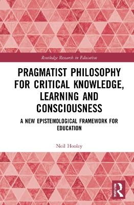 Pragmatist Philosophy for Critical Knowledge, Learning and Consciousness - Neil Hooley