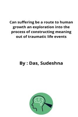 Can suffering be a route to human growth an exploration into the process of constructing meaning out of traumatic life events - Das Sudeshna