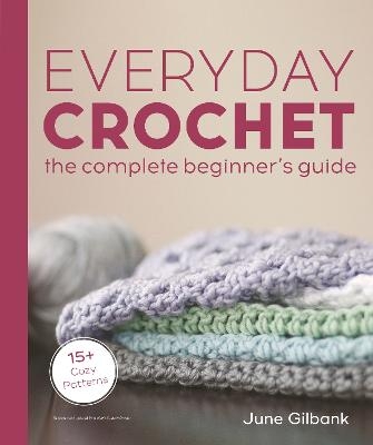 Everyday Crochet: The Complete Beginner's Guide - June Gilbank