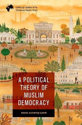 A Political Theory of Muslim Democracy - Ravza Altunta?-Cak?r