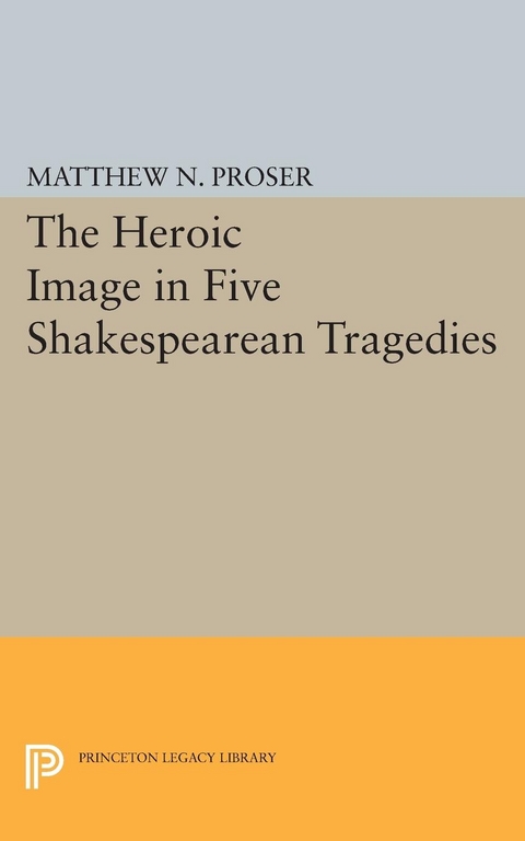 Heroic Image in Five Shakespearean Tragedies - Matthew N. Proser