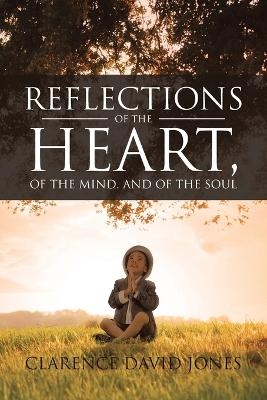 Reflections of the Heart, of the Mind, and of the Soul - Clarence David Jones