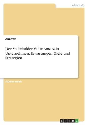 Der Stakeholder-Value-Ansatz in Unternehmen. Erwartungen, Ziele und Strategien -  Anonymous