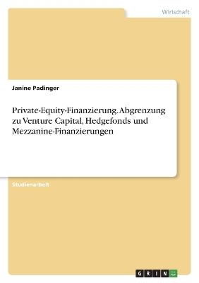 Private-Equity-Finanzierung. Abgrenzung zu Venture Capital, Hedgefonds und Mezzanine-Finanzierungen - Janine Padinger