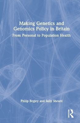 Making Genetics and Genomics Policy in Britain - Philip Begley, Sally Sheard