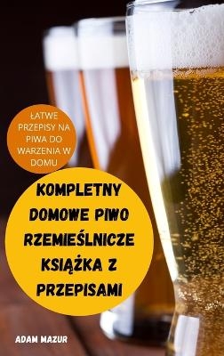 Kompletny Domowe Piwo RzemieŚlnicze KsiĄŻka Z Przepisami -  Adam Mazur