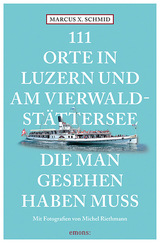 111 Orte in Luzern und am Vierwaldstättersee, die man gesehen haben muss - Schmid, Marcus X.; Riethmann, Michel