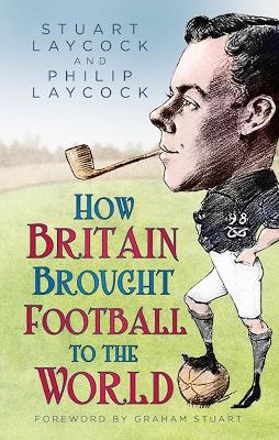 How Britain Brought Football to the World - Stuart Laycock, Philip Laycock