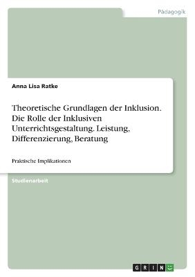 Theoretische Grundlagen der Inklusion. Die Rolle der Inklusiven Unterrichtsgestaltung. Leistung, Differenzierung, Beratung - Anna Lisa Ratke