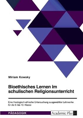 Bioethisches Lernen im schulischen Religionsunterricht. Eine theologisch-ethische Untersuchung ausgewÃ¤hlter Lehrwerke fÃ¼r die 9. bis 13. Klasse - Miriam Kowsky